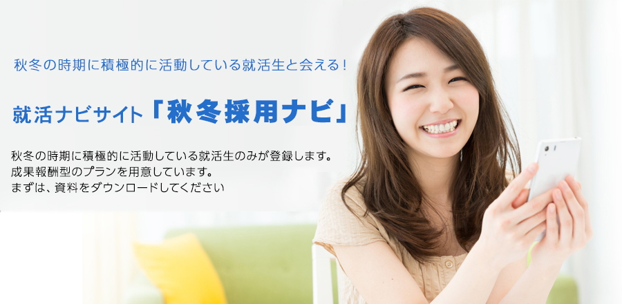 【人材紹介会社向け】秋冬の時期に積極的に活動している就活生と会える！日本一遅くオープンする就活ナビサイト「秋冬採用ナビ」秋冬の時期に積極的に活動している就活生のみが登録します。定額制・成果報酬型のプランを用意しています。まずは、資料をダウンロードしてください。